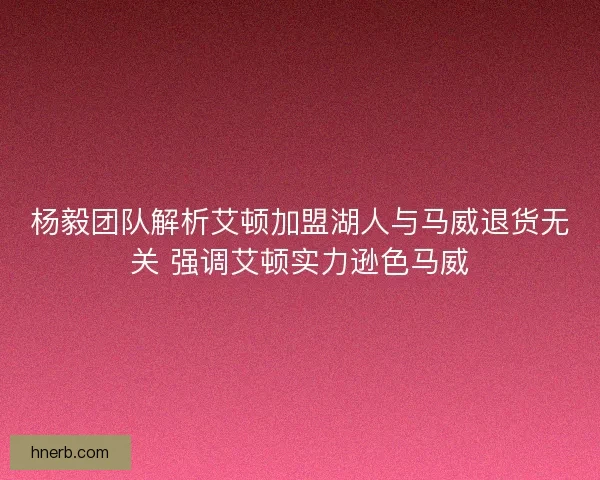 杨毅团队解析艾顿加盟湖人与马威退货无关 强调艾顿实力逊色马威 杨毅团队解析艾顿加盟湖人与马威退货无关 强调艾顿实力逊色马威