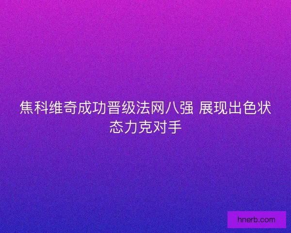 焦科维奇成功晋级法网八强 展现出色状态力克对手