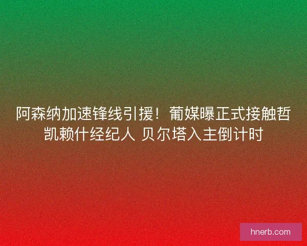 阿森纳加速锋线引援！葡媒曝正式接触哲凯赖什经纪人 贝尔塔入主倒计时