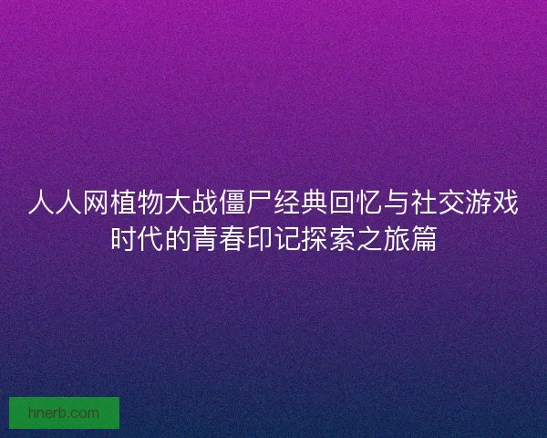 人人网植物大战僵尸经典回忆与社交游戏时代的青春印记探索之旅篇