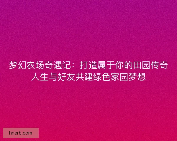 梦幻农场奇遇记：打造属于你的田园传奇人生与好友共建绿色家园梦想