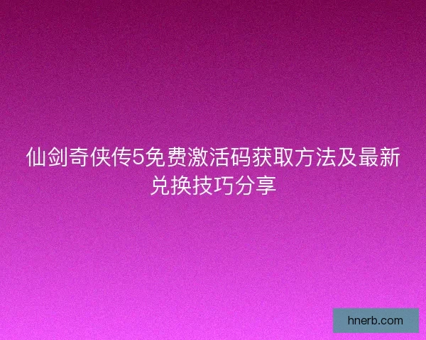 仙剑奇侠传5免费激活码获取方法及最新兑换技巧分享