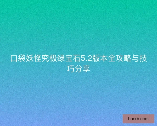 口袋妖怪究极绿宝石5.2版本全攻略与技巧分享