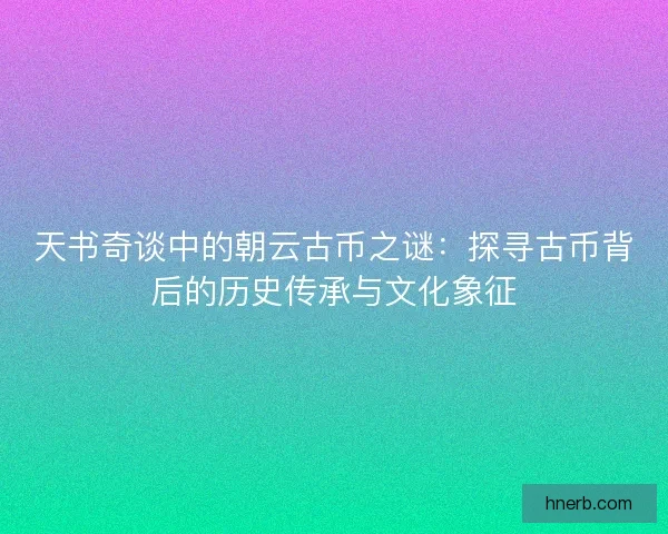 天书奇谈中的朝云古币之谜：探寻古币背后的历史传承与文化象征