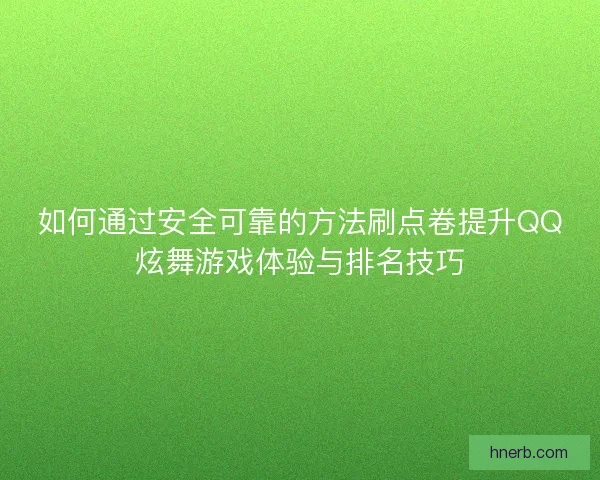 如何通过安全可靠的方法刷点卷提升QQ炫舞游戏体验与排名技巧