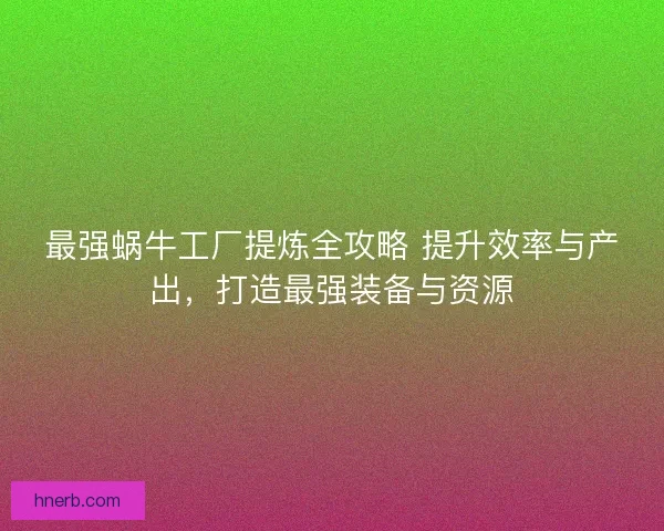 最强蜗牛工厂提炼全攻略 提升效率与产出，打造最强装备与资源