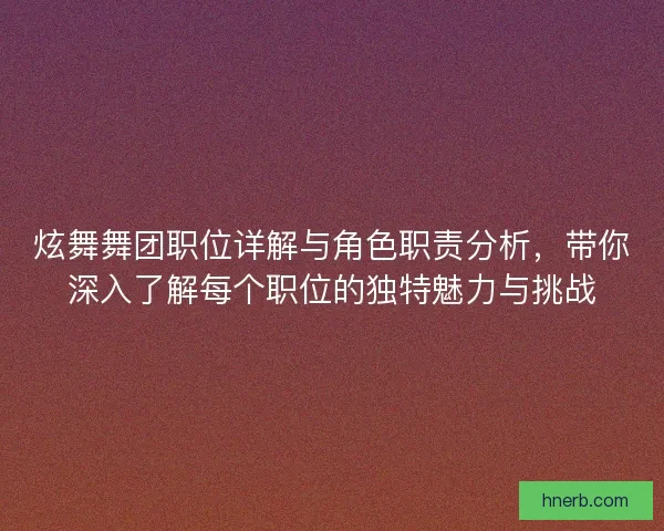 炫舞舞团职位详解与角色职责分析，带你深入了解每个职位的独特魅力与挑战