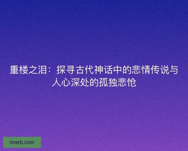 重楼之泪：探寻古代神话中的悲情传说与人心深处的孤独悲怆