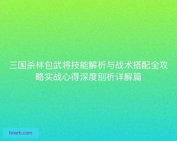 三国杀林包武将技能解析与战术搭配全攻略实战心得深度剖析详解篇