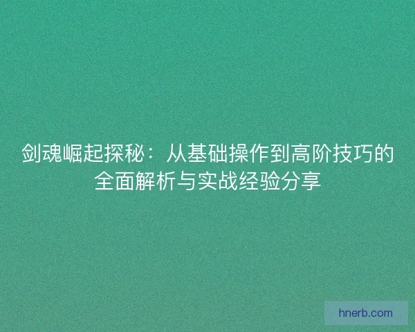 剑魂崛起探秘：从基础操作到高阶技巧的全面解析与实战经验分享
