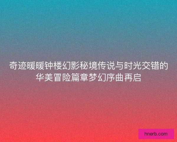奇迹暖暖钟楼幻影秘境传说与时光交错的华美冒险篇章梦幻序曲再启