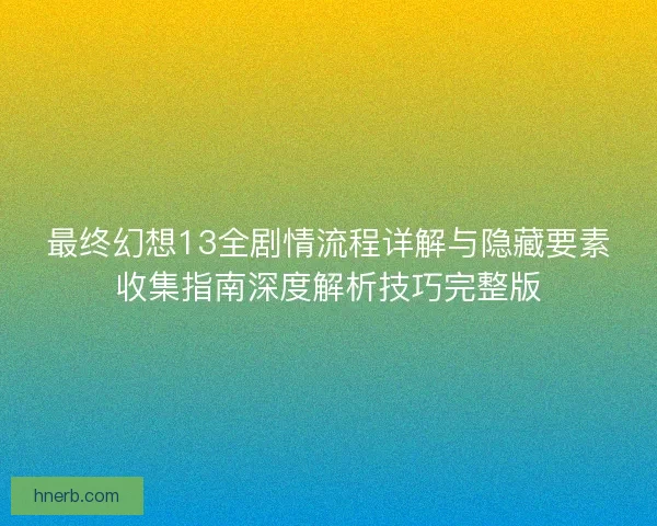 最终幻想13全剧情流程详解与隐藏要素收集指南深度解析技巧完整版