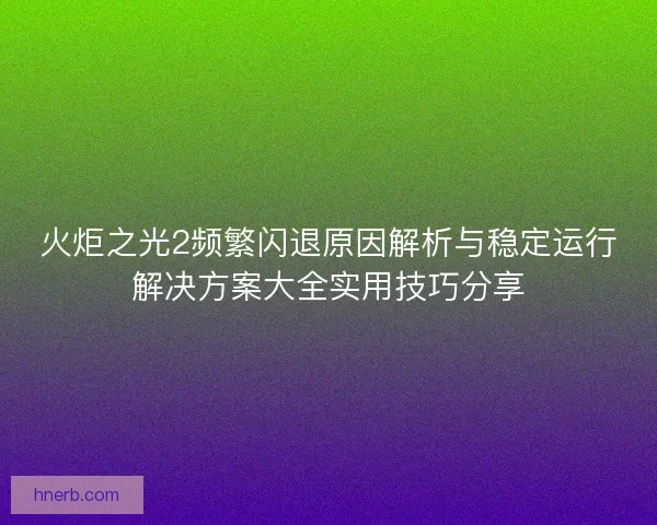 火炬之光2频繁闪退原因解析与稳定运行解决方案大全实用技巧分享