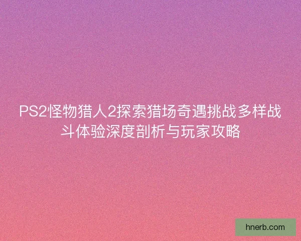 PS2怪物猎人2探索猎场奇遇挑战多样战斗体验深度剖析与玩家攻略