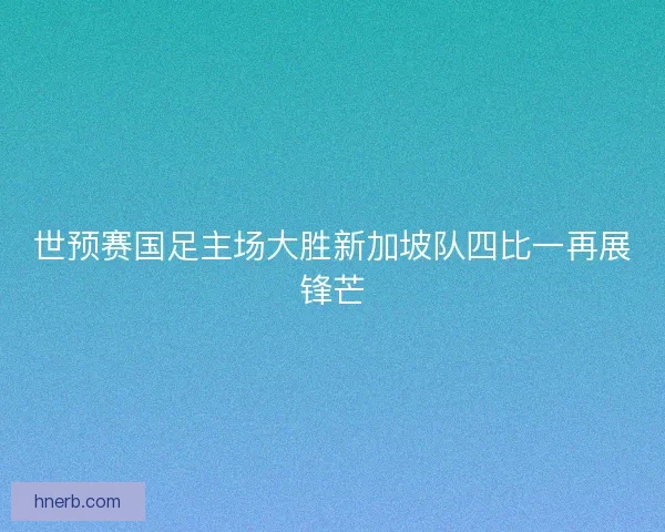 世预赛国足主场大胜新加坡队四比一再展锋芒