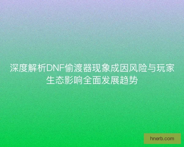 深度解析DNF偷渡器现象成因风险与玩家生态影响全面发展趋势