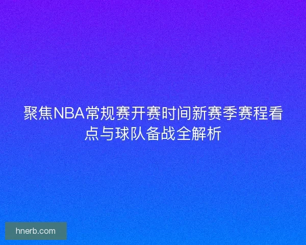 聚焦NBA常规赛开赛时间新赛季赛程看点与球队备战全解析