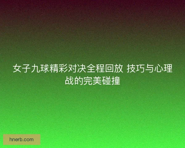 女子九球精彩对决全程回放 技巧与心理战的完美碰撞