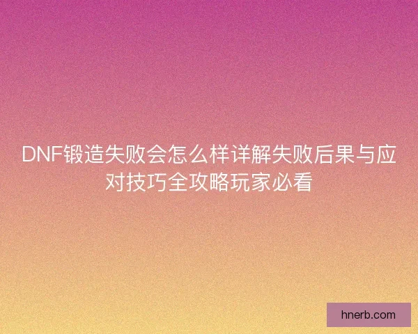 DNF锻造失败会怎么样详解失败后果与应对技巧全攻略玩家必看