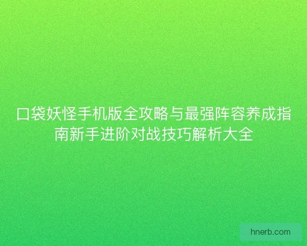 口袋妖怪手机版全攻略与最强阵容养成指南新手进阶对战技巧解析大全 口袋妖怪手机版全攻略与最强阵容养成指南新手进阶对战技巧解析大全