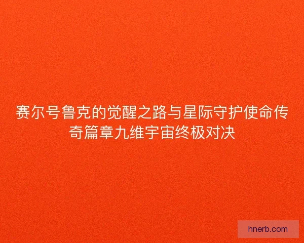 赛尔号鲁克的觉醒之路与星际守护使命传奇篇章九维宇宙终极对决