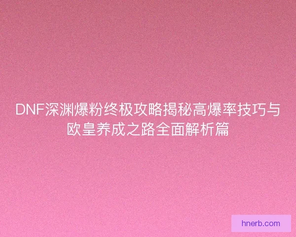DNF深渊爆粉终极攻略揭秘高爆率技巧与欧皇养成之路全面解析篇 DNF深渊爆粉终极攻略揭秘高爆率技巧与欧皇养成之路全面解析篇
