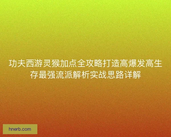 功夫西游灵猴加点全攻略打造高爆发高生存最强流派解析实战思路详解