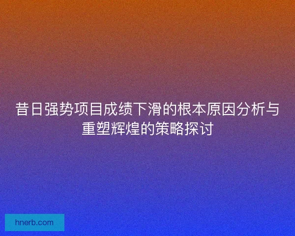昔日强势项目成绩下滑的根本原因分析与重塑辉煌的策略探讨 昔日强势项目成绩下滑的根本原因分析与重塑辉煌的策略探讨