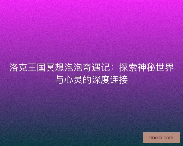 洛克王国冥想泡泡奇遇记:探索神秘世界与心灵的深度连接 洛克王国冥想泡泡奇遇记:探索神秘世界与心灵的深度连接