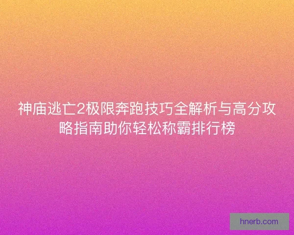 神庙逃亡2极限奔跑技巧全解析与高分攻略指南助你轻松称霸排行榜