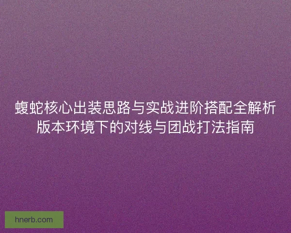 蝮蛇核心出装思路与实战进阶搭配全解析版本环境下的对线与团战打法指南 蝮蛇核心出装思路与实战进阶搭配全解析版本环境下的对线与团战打法指南