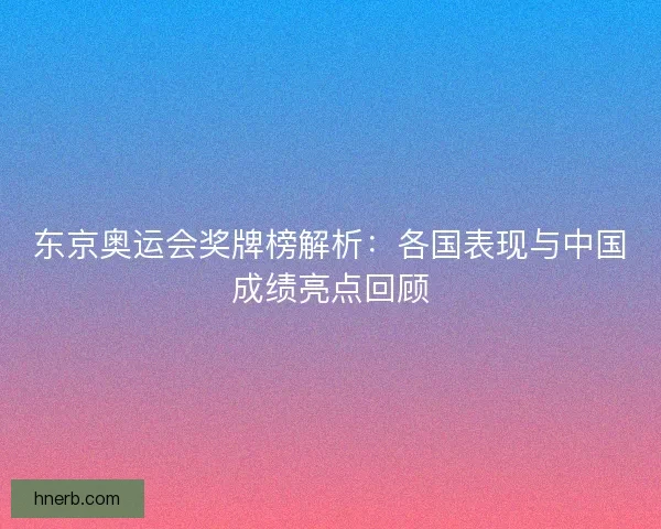 东京奥运会奖牌榜解析:各国表现与中国成绩亮点回顾 东京奥运会奖牌榜解析:各国表现与中国成绩亮点回顾