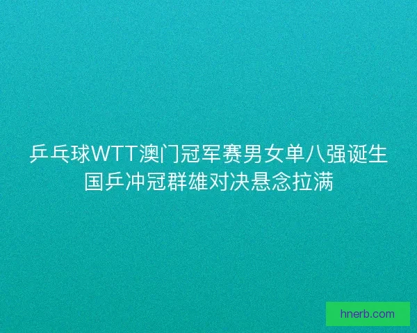 乒乓球WTT澳门冠军赛男女单八强诞生国乒冲冠群雄对决悬念拉满 乒乓球WTT澳门冠军赛男女单八强诞生国乒冲冠群雄对决悬念拉满