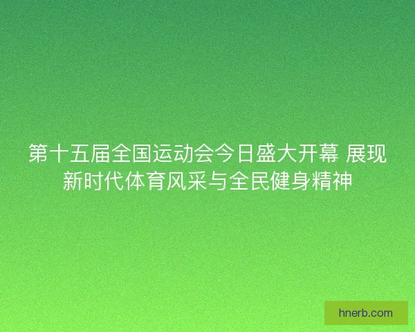 第十五届全国运动会今日盛大开幕 展现新时代体育风采与全民健身精神