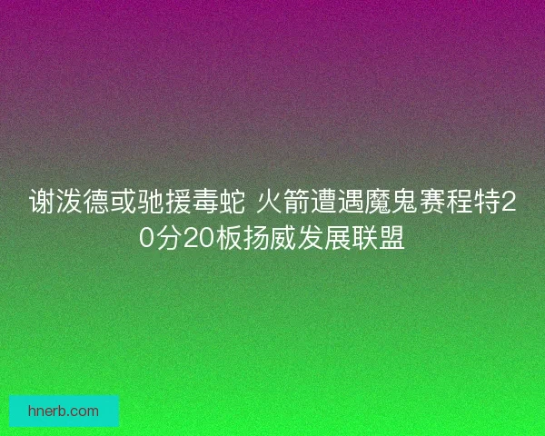 谢泼德或驰援毒蛇 火箭遭遇魔鬼赛程特20分20板扬威发展联盟