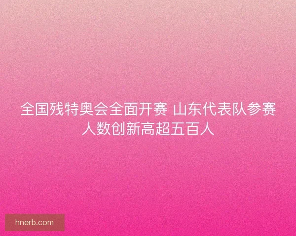 全国残特奥会全面开赛 山东代表队参赛人数创新高超五百人