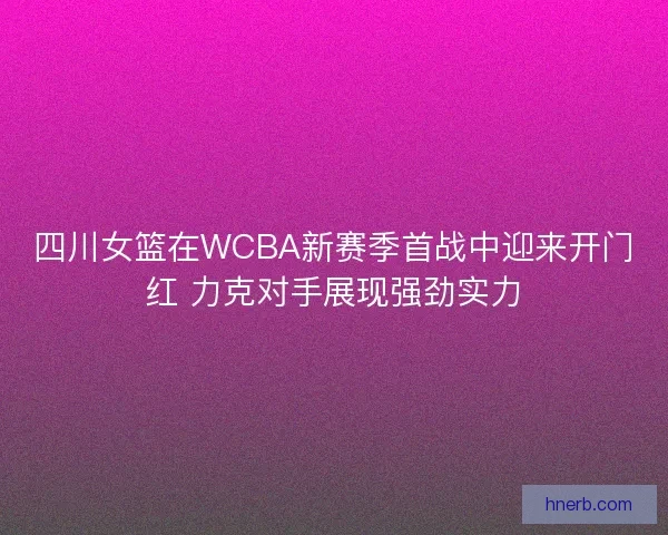 四川女篮在WCBA新赛季首战中迎来开门红 力克对手展现强劲实力