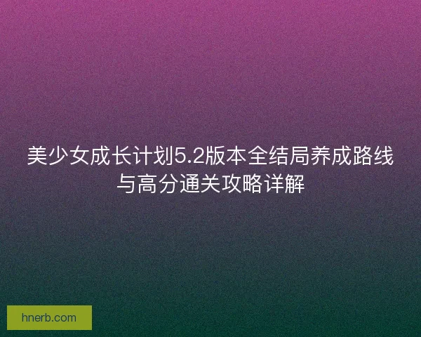 美少女成长计划5.2版本全结局养成路线与高分通关攻略详解 美少女成长计划5.2版本全结局养成路线与高分通关攻略详解