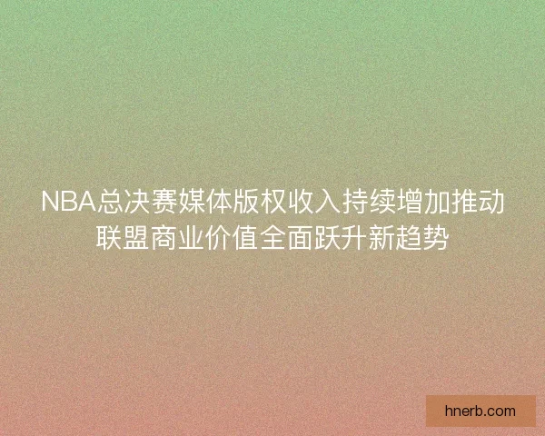 NBA总决赛媒体版权收入持续增加推动联盟商业价值全面跃升新趋势