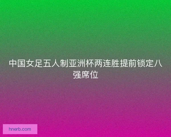 中国女足五人制亚洲杯两连胜提前锁定八强席位 中国女足五人制亚洲杯两连胜提前锁定八强席位