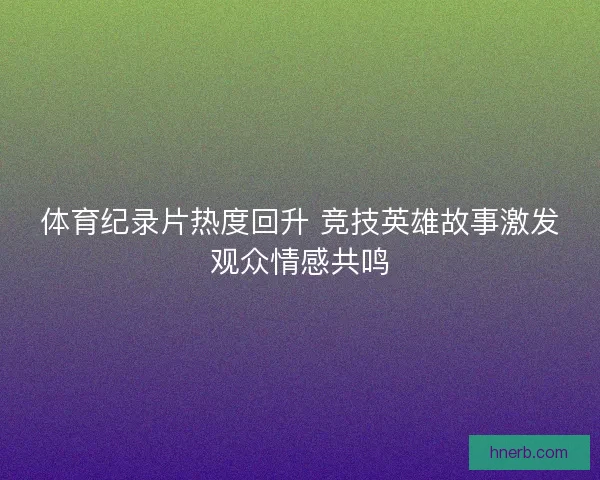 体育纪录片热度回升 竞技英雄故事激发观众情感共鸣
