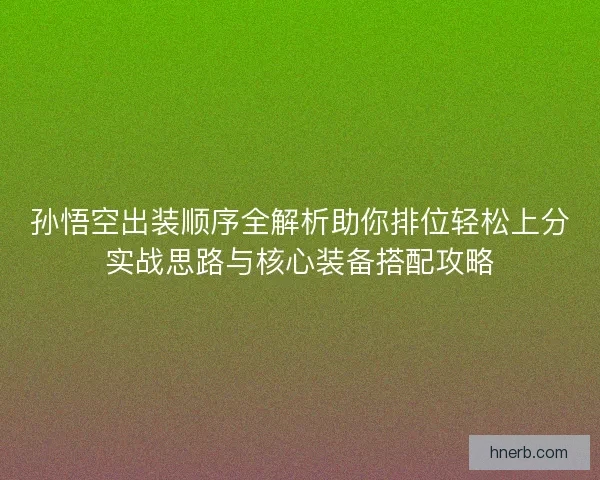 孙悟空出装顺序全解析助你排位轻松上分实战思路与核心装备搭配攻略 孙悟空出装顺序全解析助你排位轻松上分实战思路与核心装备搭配攻略