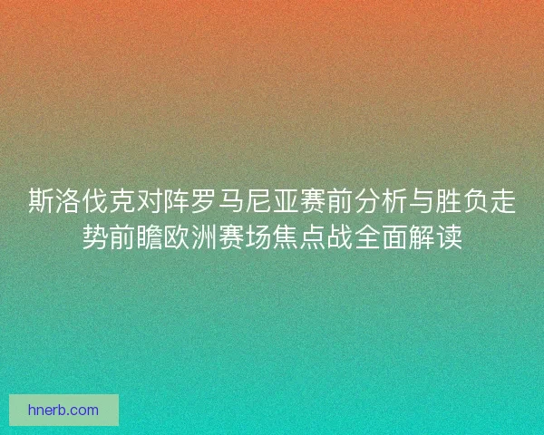 斯洛伐克对阵罗马尼亚赛前分析与胜负走势前瞻欧洲赛场焦点战全面解读 斯洛伐克对阵罗马尼亚赛前分析与胜负走势前瞻欧洲赛场焦点战全面解读