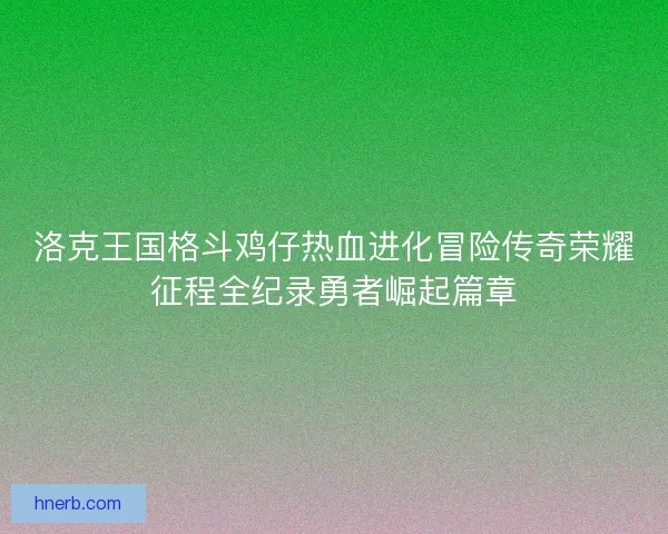 洛克王国格斗鸡仔热血进化冒险传奇荣耀征程全纪录勇者崛起篇章