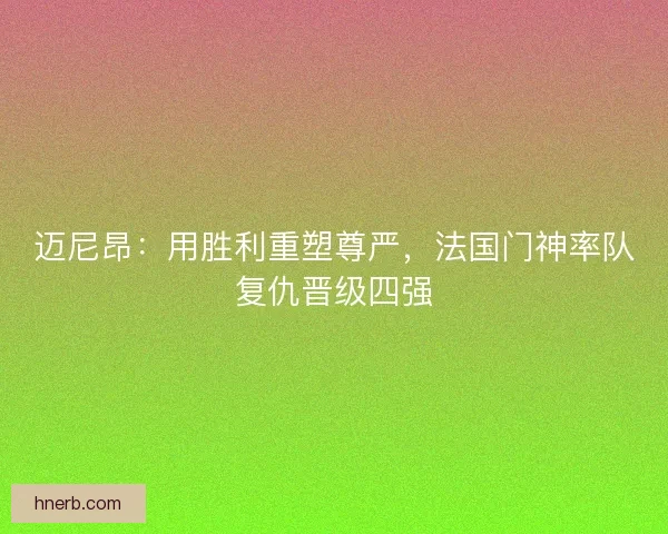 迈尼昂:用胜利重塑尊严,法国门神率队复仇晋级四强 迈尼昂:用胜利重塑尊严,法国门神率队复仇晋级四强