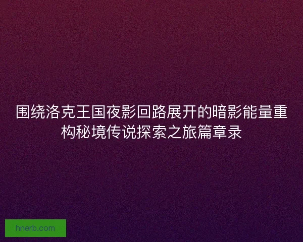 围绕洛克王国夜影回路展开的暗影能量重构秘境传说探索之旅篇章录 围绕洛克王国夜影回路展开的暗影能量重构秘境传说探索之旅篇章录