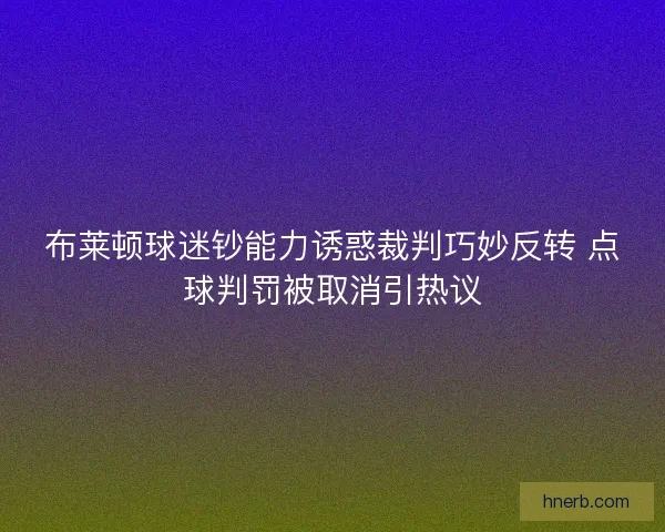 布莱顿球迷钞能力诱惑裁判巧妙反转 点球判罚被取消引热议 布莱顿球迷钞能力诱惑裁判巧妙反转 点球判罚被取消引热议