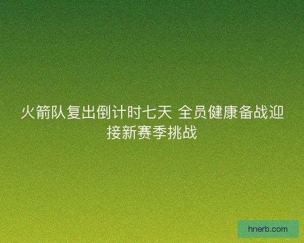火箭队复出倒计时七天 全员健康备战迎接新赛季挑战 火箭队复出倒计时七天 全员健康备战迎接新赛季挑战