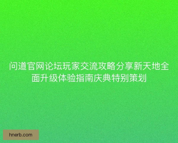 问道官网论坛玩家交流攻略分享新天地全面升级体验指南庆典特别策划 问道官网论坛玩家交流攻略分享新天地全面升级体验指南庆典特别策划