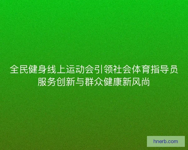 全民健身线上运动会引领社会体育指导员服务创新与群众健康新风尚